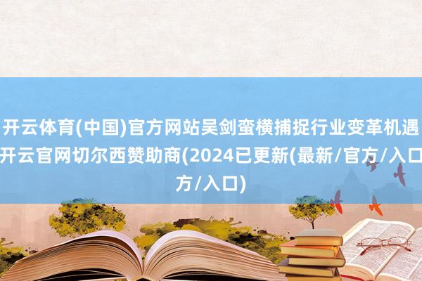 开云体育(中国)官方网站吴剑蛮横捕捉行业变革机遇-开云官网切尔西赞助商(2024已更新(最新/官方/入口)