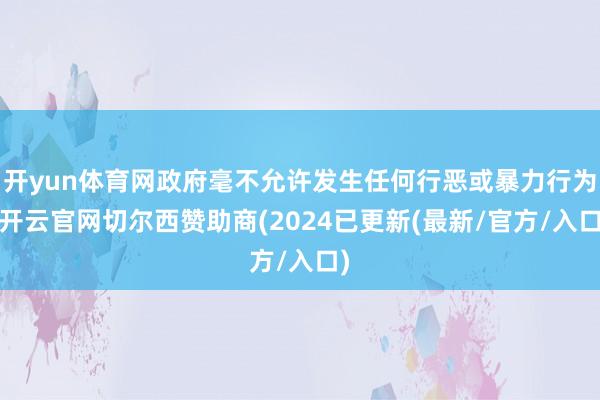 开yun体育网政府毫不允许发生任何行恶或暴力行为-开云官网切尔西赞助商(2024已更新(最新/官方/入口)