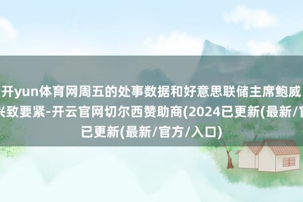 开yun体育网周五的处事数据和好意思联储主席鲍威尔的讲话兴致要紧-开云官网切尔西赞助商(2024已更新(最新/官方/入口)