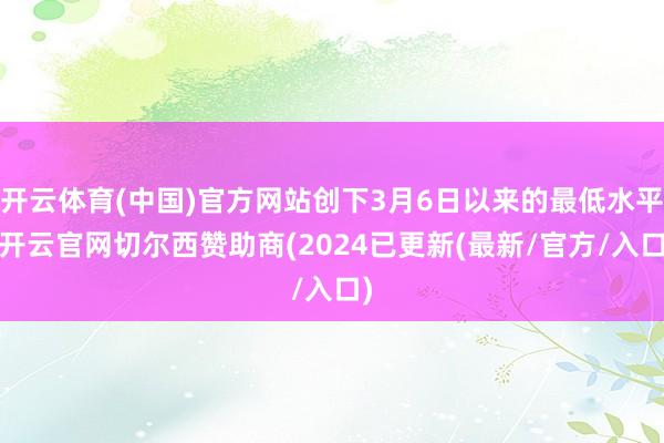 开云体育(中国)官方网站创下3月6日以来的最低水平-开云官网切尔西赞助商(2024已更新(最新/官方/入口)