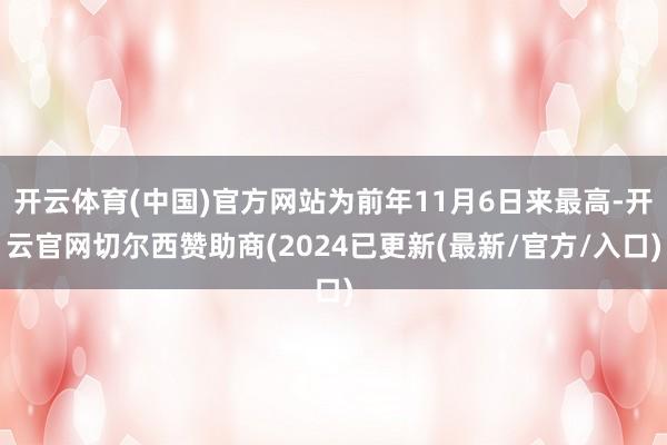 开云体育(中国)官方网站为前年11月6日来最高-开云官网切尔西赞助商(2024已更新(最新/官方/入口)
