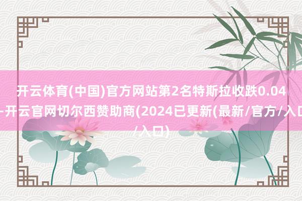 开云体育(中国)官方网站　　第2名特斯拉收跌0.04%-开云官网切尔西赞助商(2024已更新(最新/官方/入口)