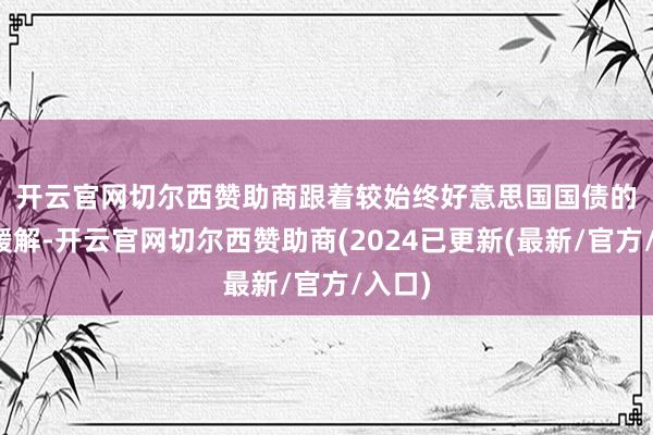 开云官网切尔西赞助商　　跟着较始终好意思国国债的抛售缓解-开云官网切尔西赞助商(2024已更新(最新/官方/入口)
