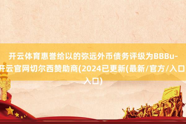 开云体育　　惠誉给以的弥远外币债务评级为BBBu-开云官网切尔西赞助商(2024已更新(最新/官方/入口)
