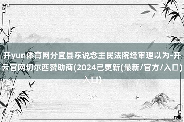 开yun体育网分宜县东说念主民法院经审理以为-开云官网切尔西赞助商(2024已更新(最新/官方/入口)