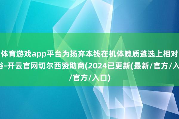 体育游戏app平台为扬弃本钱在机体魄质遴选上相对世俗-开云官网切尔西赞助商(2024已更新(最新/官方/入口)