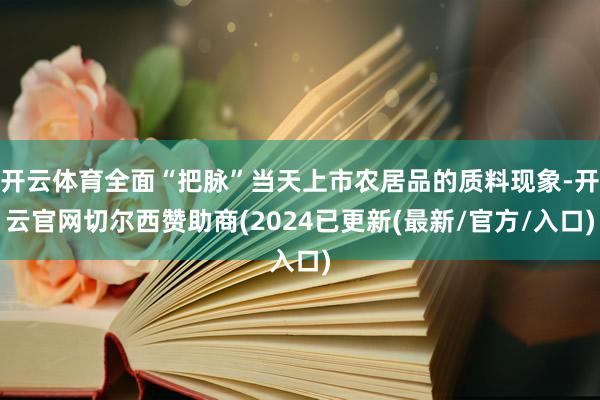 开云体育全面“把脉”当天上市农居品的质料现象-开云官网切尔西赞助商(2024已更新(最新/官方/入口)