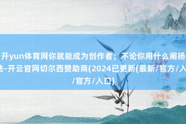 开yun体育网你就能成为创作者；不论你用什么阐扬手法-开云官网切尔西赞助商(2024已更新(最新/官方/入口)