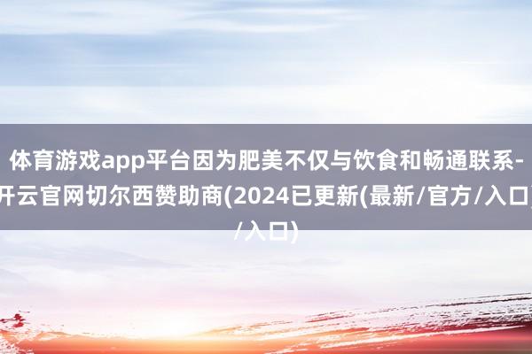 体育游戏app平台因为肥美不仅与饮食和畅通联系-开云官网切尔西赞助商(2024已更新(最新/官方/入口)