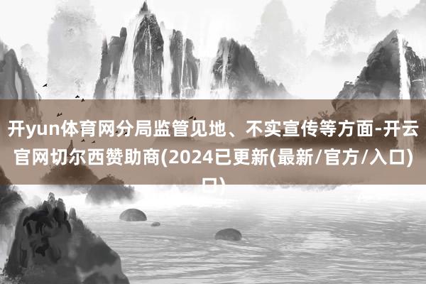 开yun体育网分局监管见地、不实宣传等方面-开云官网切尔西赞助商(2024已更新(最新/官方/入口)