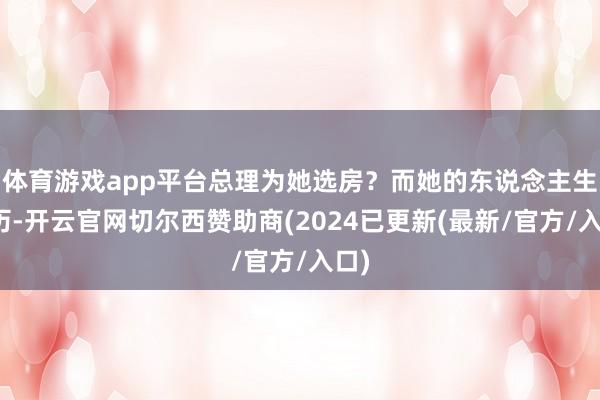 体育游戏app平台总理为她选房？而她的东说念主生阅历-开云官网切尔西赞助商(2024已更新(最新/官方/入口)