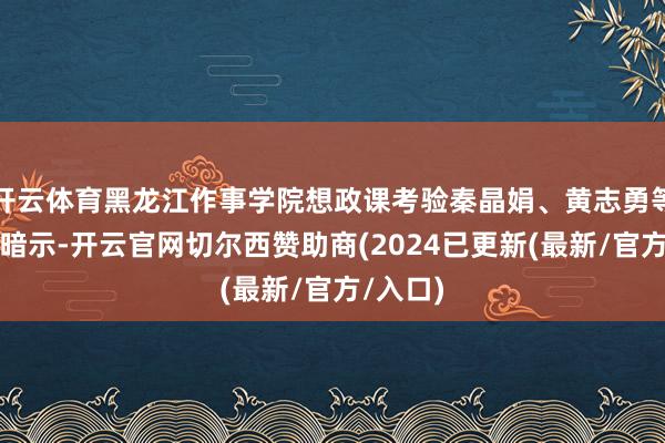 开云体育黑龙江作事学院想政课考验秦晶娟、黄志勇等对记者暗示-开云官网切尔西赞助商(2024已更新(最新/官方/入口)