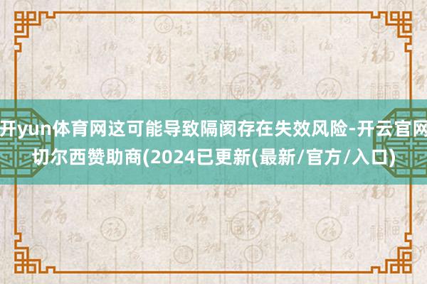 开yun体育网这可能导致隔阂存在失效风险-开云官网切尔西赞助商(2024已更新(最新/官方/入口)