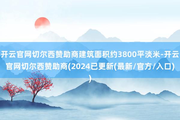 开云官网切尔西赞助商建筑面积约3800平淡米-开云官网切尔西赞助商(2024已更新(最新/官方/入口)