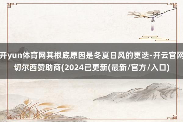开yun体育网其根底原因是冬夏日风的更迭-开云官网切尔西赞助商(2024已更新(最新/官方/入口)