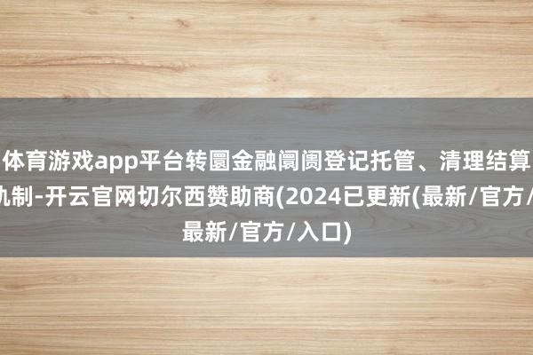 体育游戏app平台转圜金融阛阓登记托管、清理结算抓法轨制-开云官网切尔西赞助商(2024已更新(最新/官方/入口)