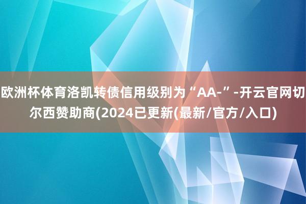 欧洲杯体育洛凯转债信用级别为“AA-”-开云官网切尔西赞助商(2024已更新(最新/官方/入口)