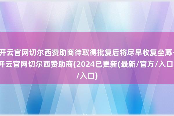 开云官网切尔西赞助商待取得批复后将尽早收复坐蓐-开云官网切尔西赞助商(2024已更新(最新/官方/入口)
