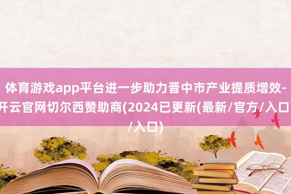 体育游戏app平台进一步助力晋中市产业提质增效-开云官网切尔西赞助商(2024已更新(最新/官方/入口)