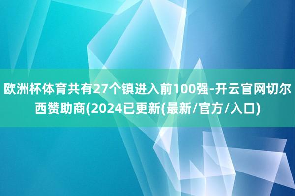 欧洲杯体育共有27个镇进入前100强-开云官网切尔西赞助商(2024已更新(最新/官方/入口)
