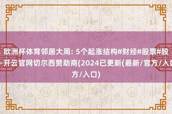 欧洲杯体育邻居大周: 5个起涨结构#财经#股票#股市-开云官网切尔西赞助商(2024已更新(最新/官方/入口)