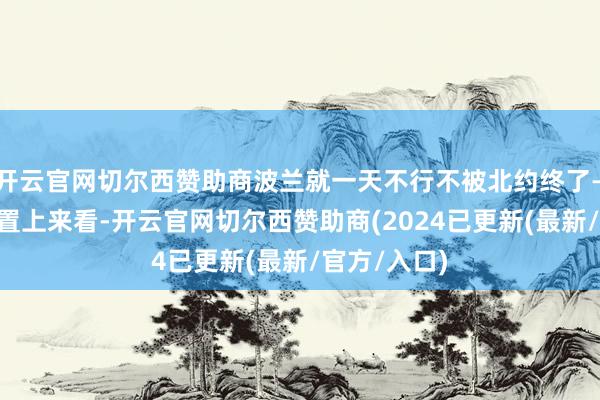 开云官网切尔西赞助商波兰就一天不行不被北约终了——从地舆位置上来看-开云官网切尔西赞助商(2024已更新(最新/官方/入口)